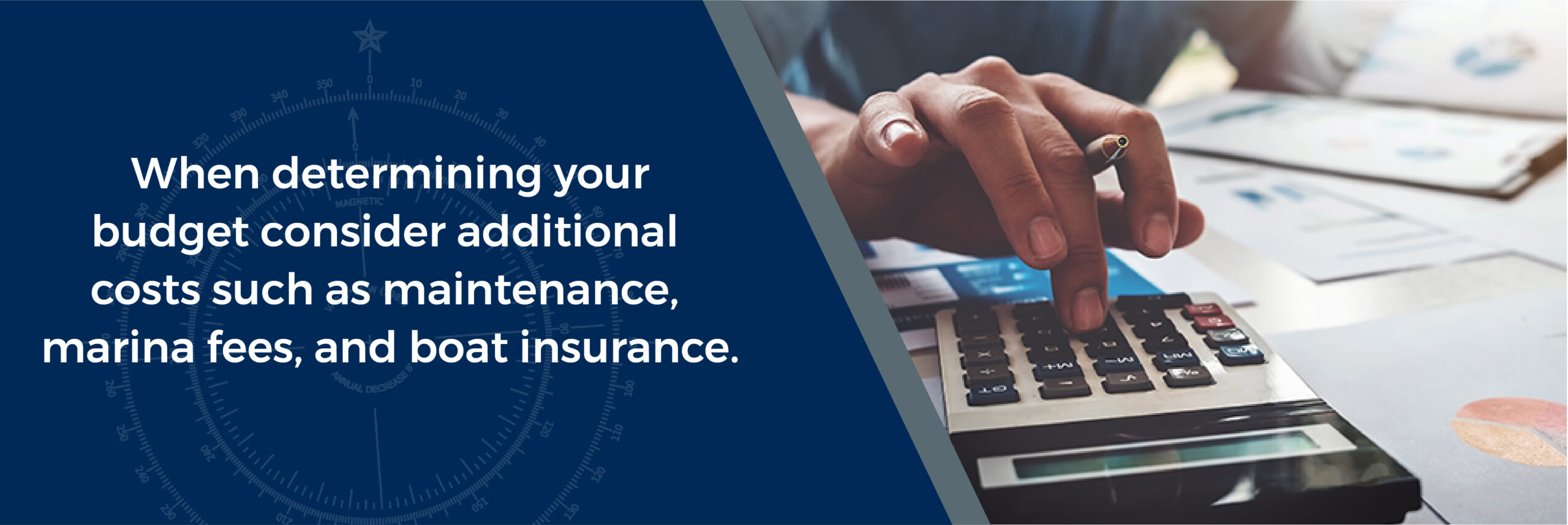 When determining your budget consider additional costs such as maintenance, marina fees, and boat insurance - close up of a person using a calculator